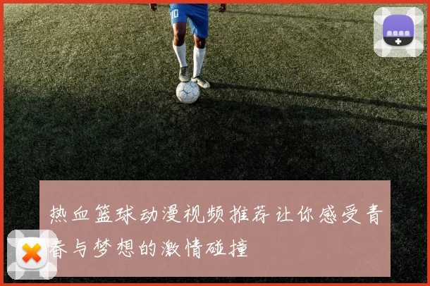 热血篮球动漫视频推荐让你感受青春与梦想的激情碰撞