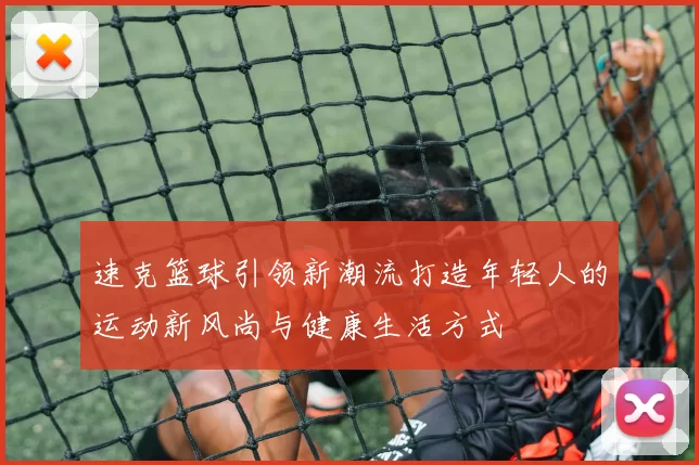 速克篮球引领新潮流打造年轻人的运动新风尚与健康生活方式