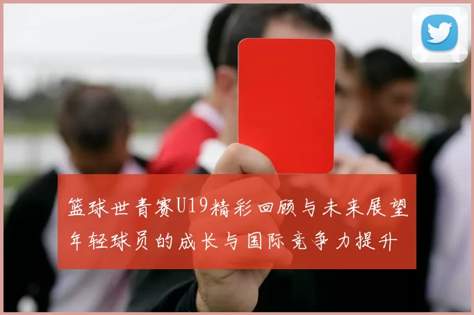 篮球世青赛U19精彩回顾与未来展望年轻球员的成长与国际竞争力提升