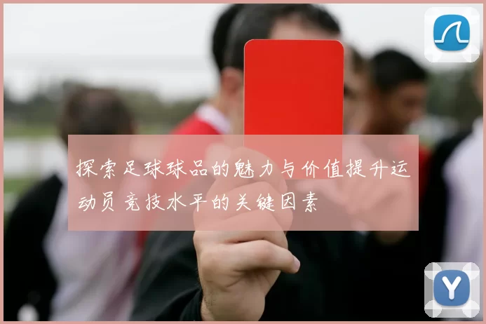 探索足球球品的魅力与价值提升运动员竞技水平的关键因素
