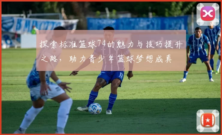 探索标准篮球74的魅力与技巧提升之路，助力青少年篮球梦想成真