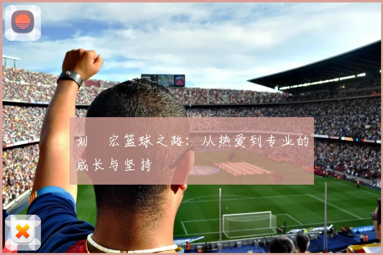 刘畊宏篮球之路：从热爱到专业的成长与坚持