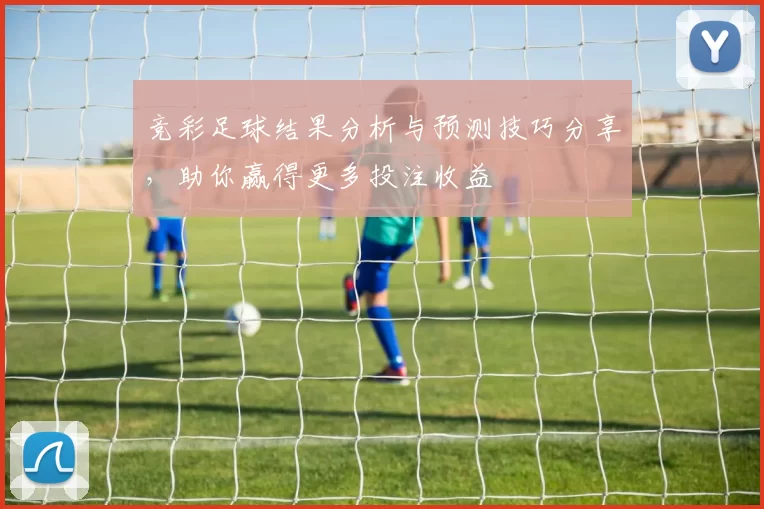 竞彩足球结果分析与预测技巧分享，助你赢得更多投注收益
