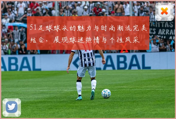 51足球球衣的魅力与时尚潮流完美结合，展现球迷热情与个性风采